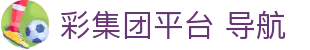 彩集团平台 导航_500彩集团_官网最新入口